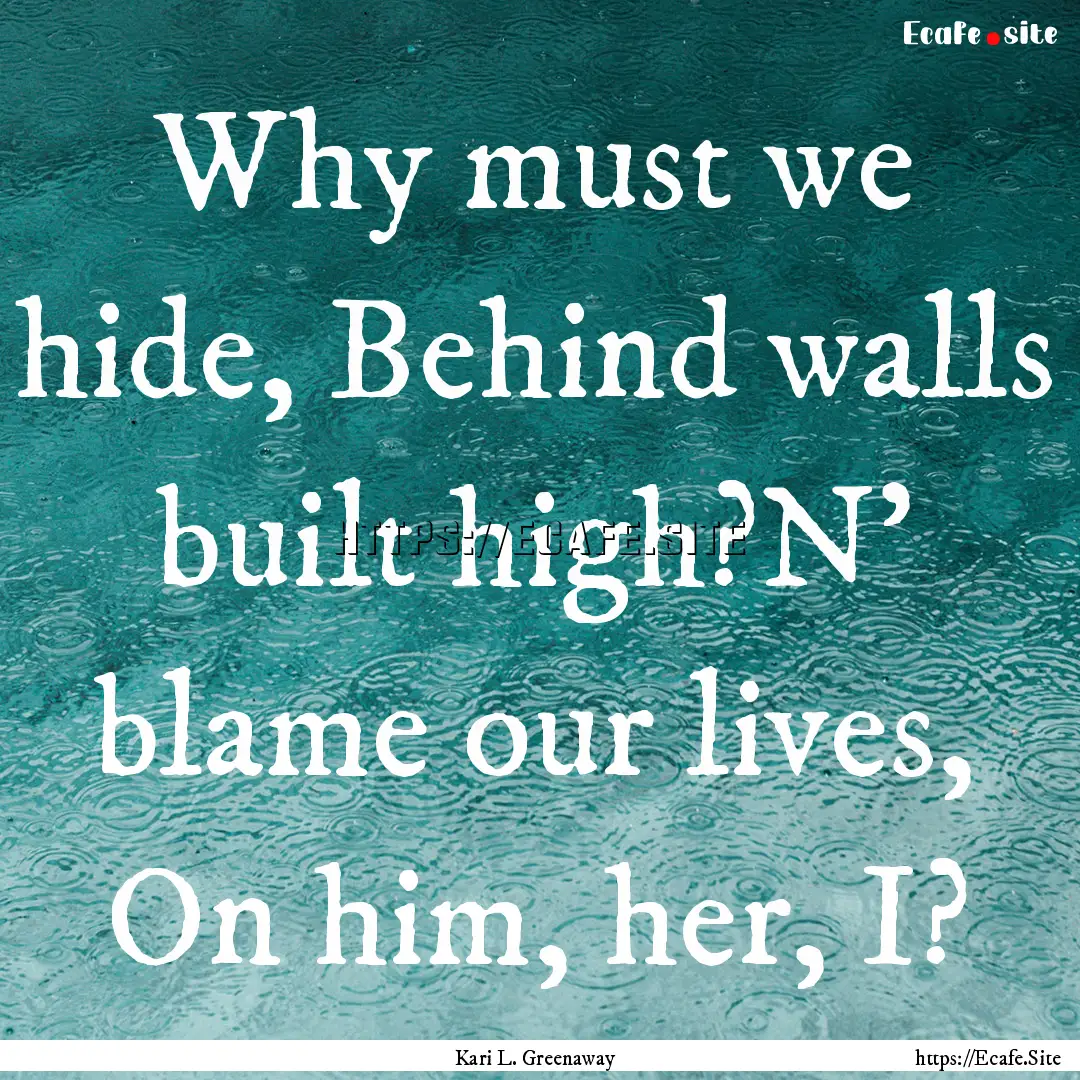 Why must we hide, Behind walls built high?N'.... : Quote by Kari L. Greenaway