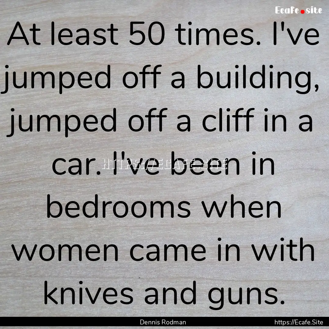 At least 50 times. I've jumped off a building,.... : Quote by Dennis Rodman