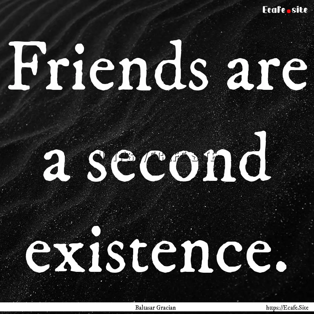 Friends are a second existence. : Quote by Baltasar Gracian