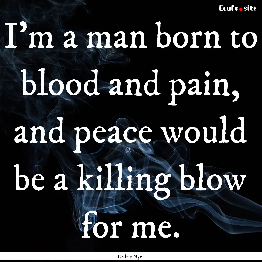 I'm a man born to blood and pain, and peace.... : Quote by Cedric Nye