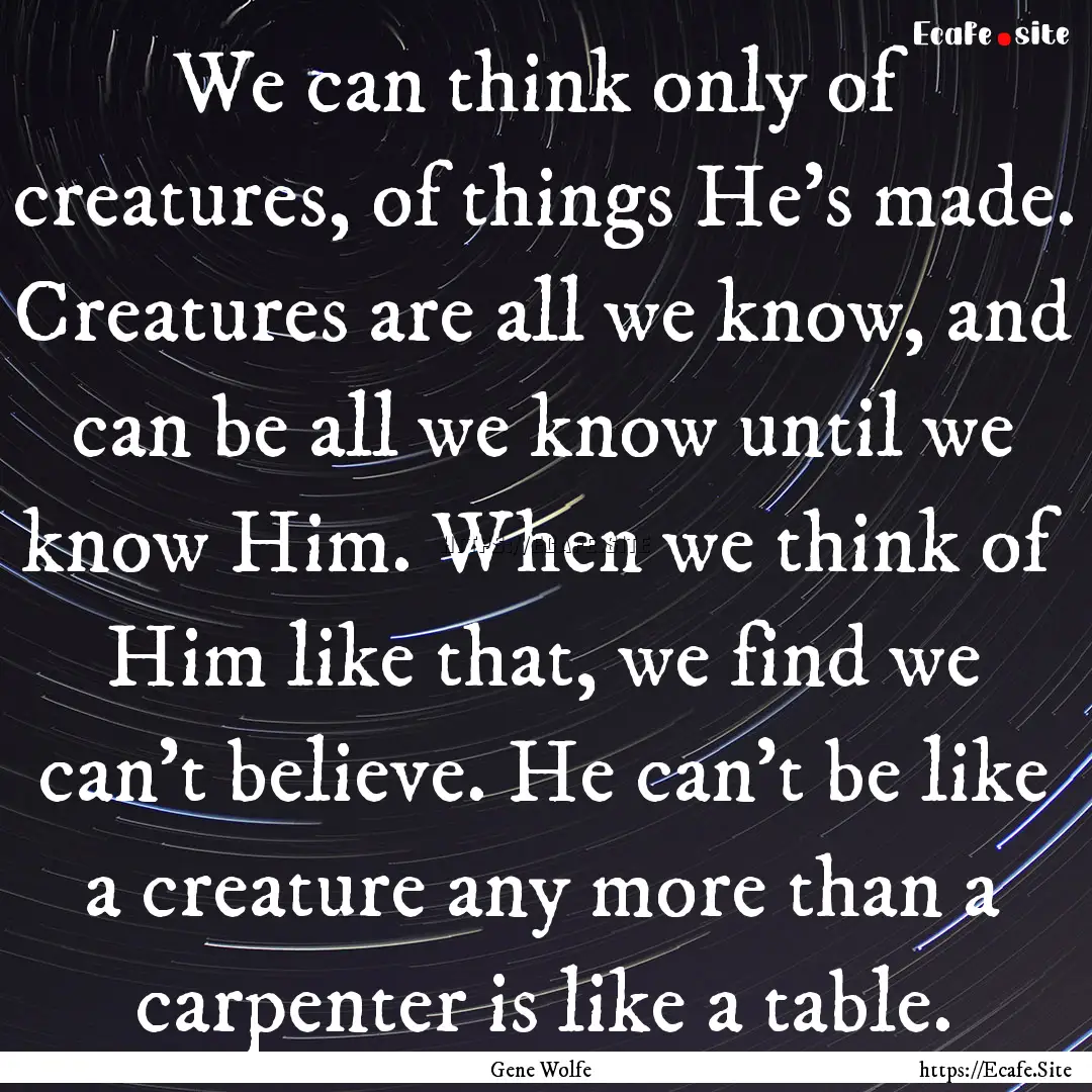 We can think only of creatures, of things.... : Quote by Gene Wolfe