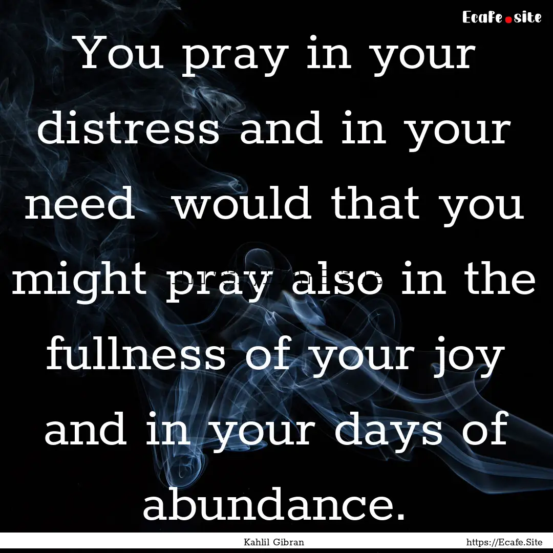 You pray in your distress and in your need.... : Quote by Kahlil Gibran