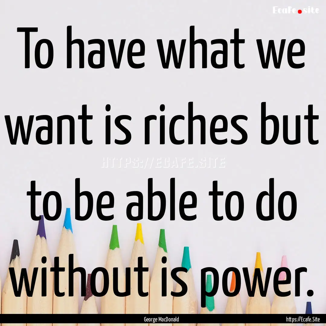 To have what we want is riches but to be.... : Quote by George MacDonald