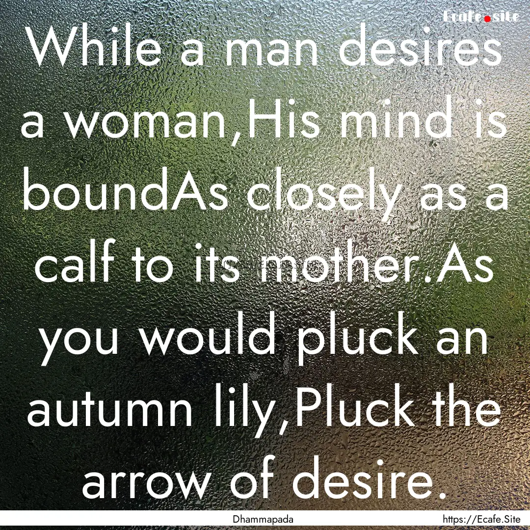 While a man desires a woman,His mind is boundAs.... : Quote by Dhammapada