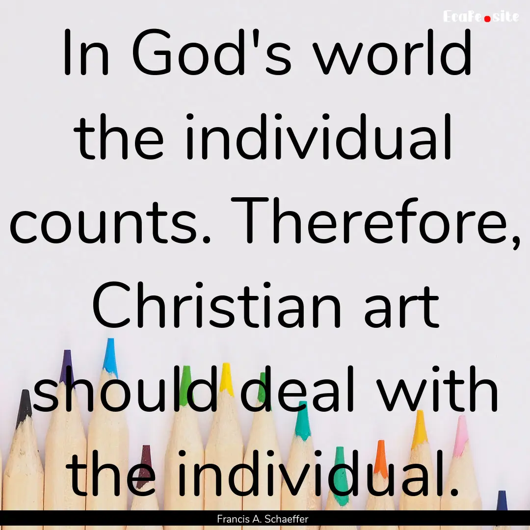 In God's world the individual counts. Therefore,.... : Quote by Francis A. Schaeffer