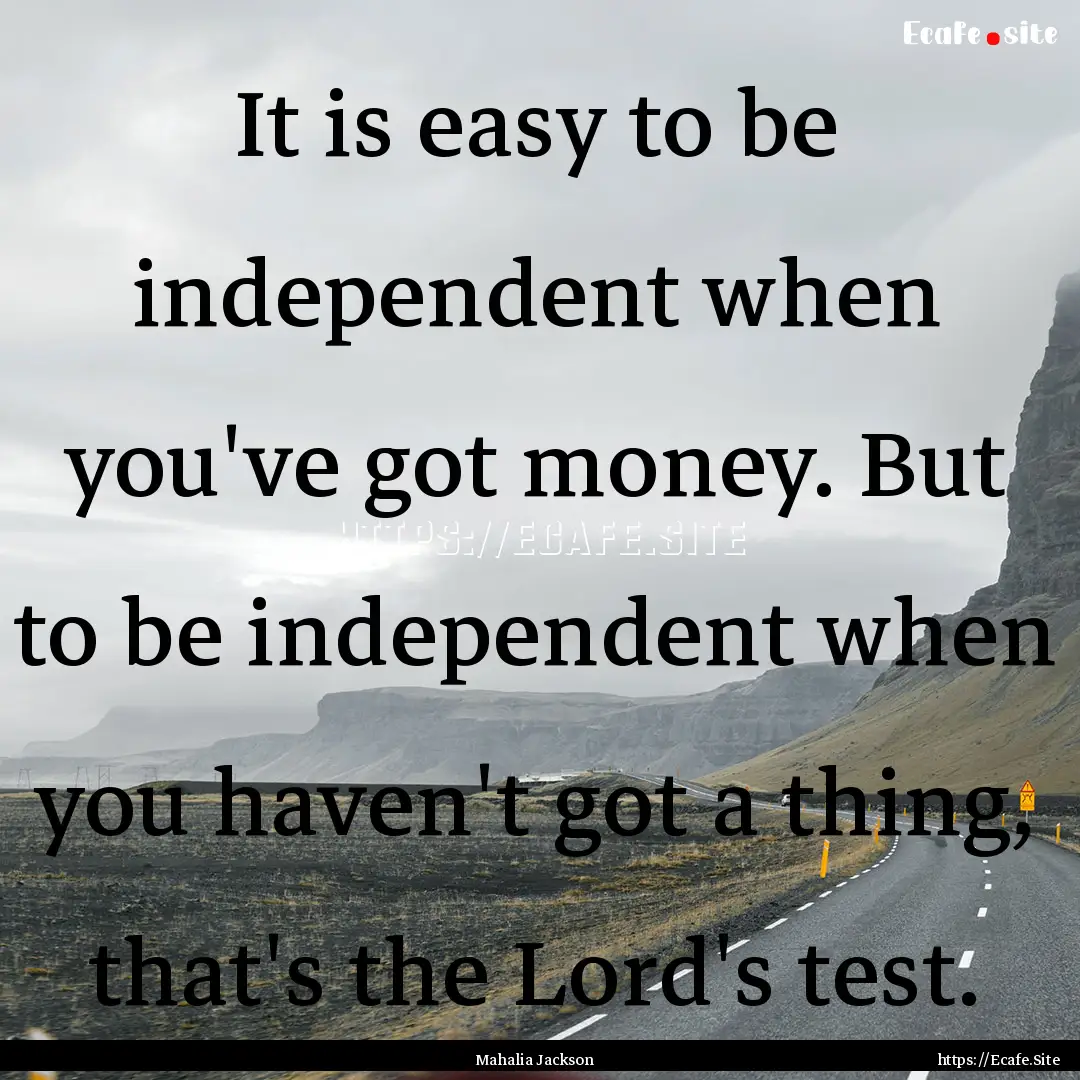 It is easy to be independent when you've.... : Quote by Mahalia Jackson