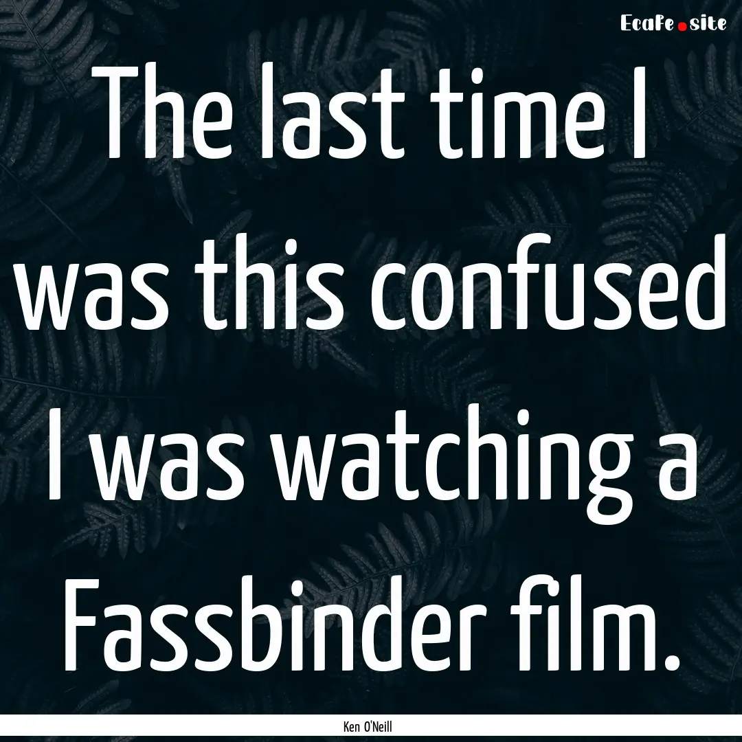 The last time I was this confused I was watching.... : Quote by Ken O'Neill