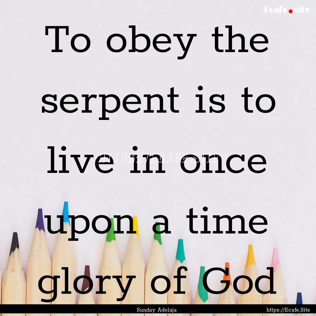 To obey the serpent is to live in once upon.... : Quote by Sunday Adelaja