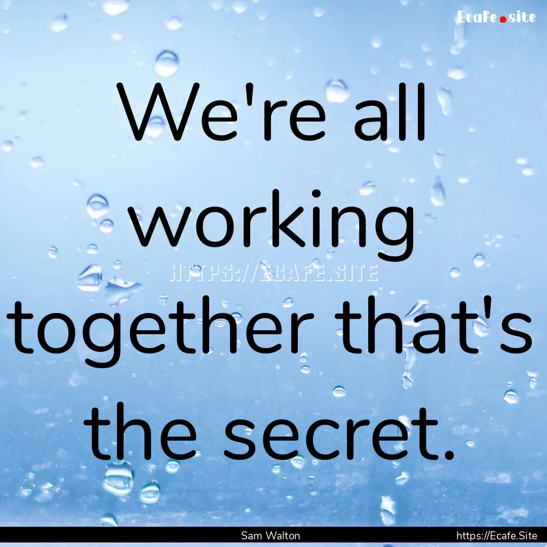 We're all working together that's the secret..... : Quote by Sam Walton