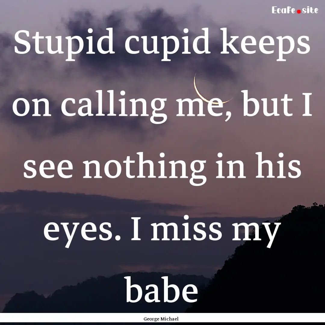 Stupid cupid keeps on calling me, but I see.... : Quote by George Michael