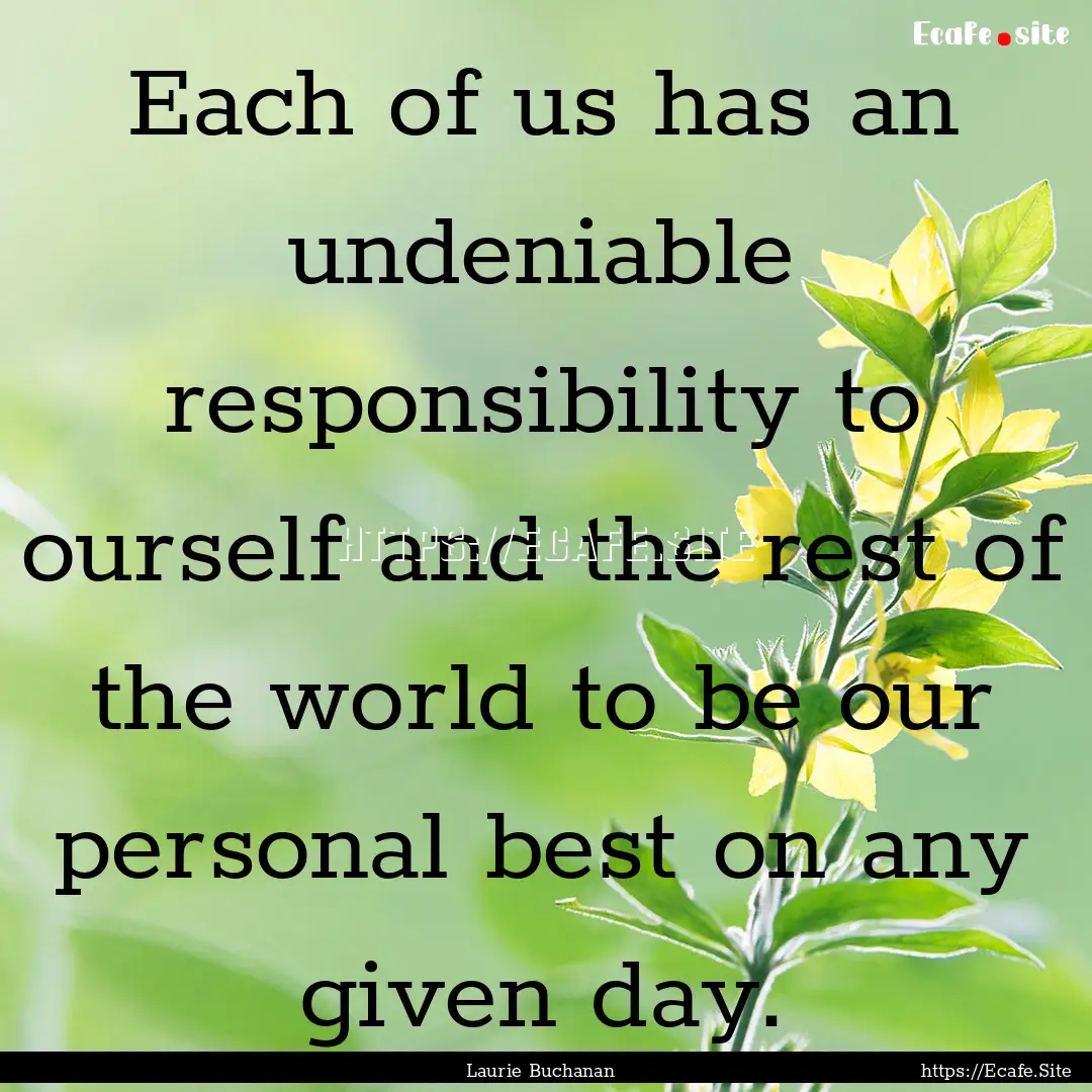 Each of us has an undeniable responsibility.... : Quote by Laurie Buchanan