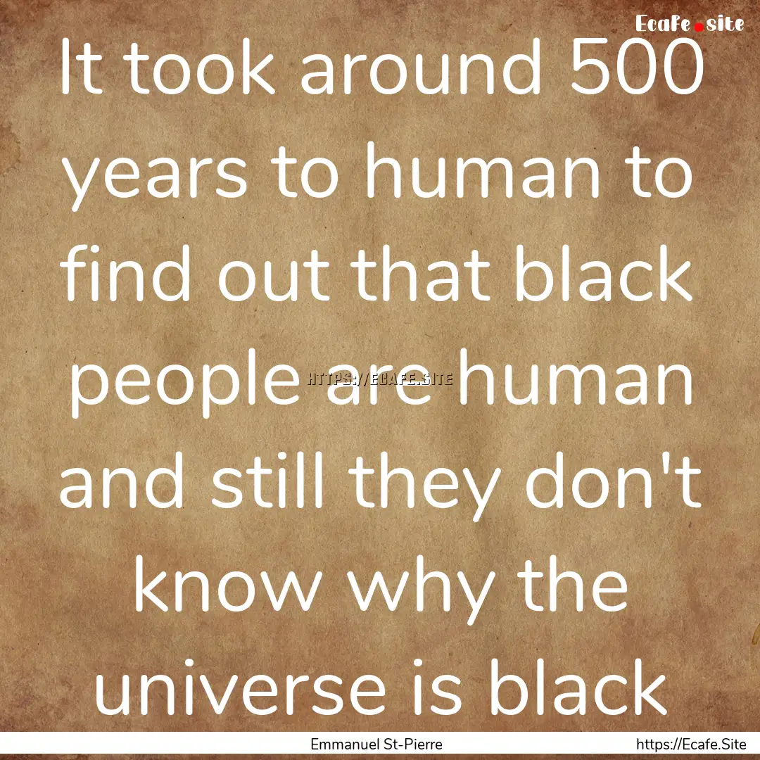 It took around 500 years to human to find.... : Quote by Emmanuel St-Pierre