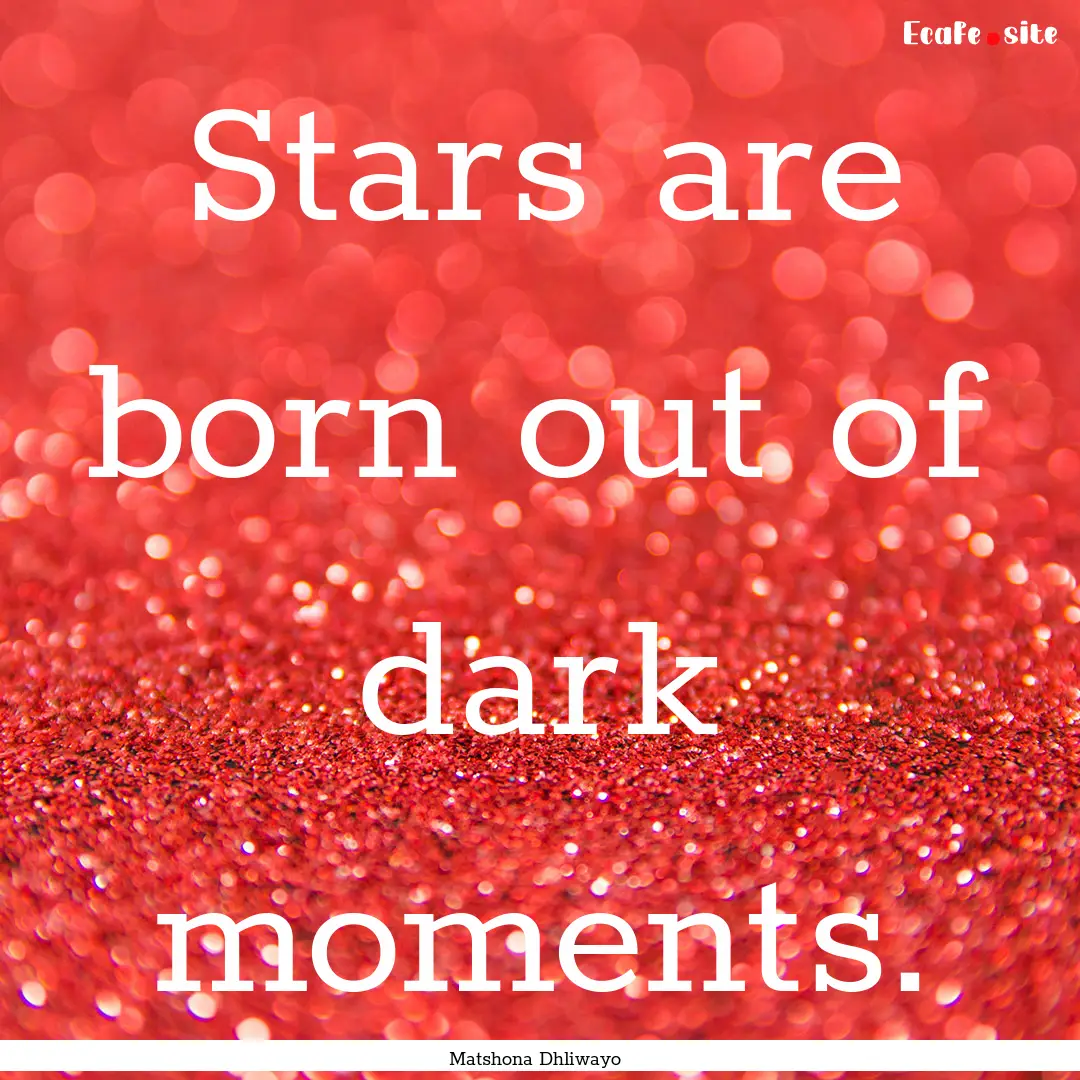 Stars are born out of dark moments. : Quote by Matshona Dhliwayo