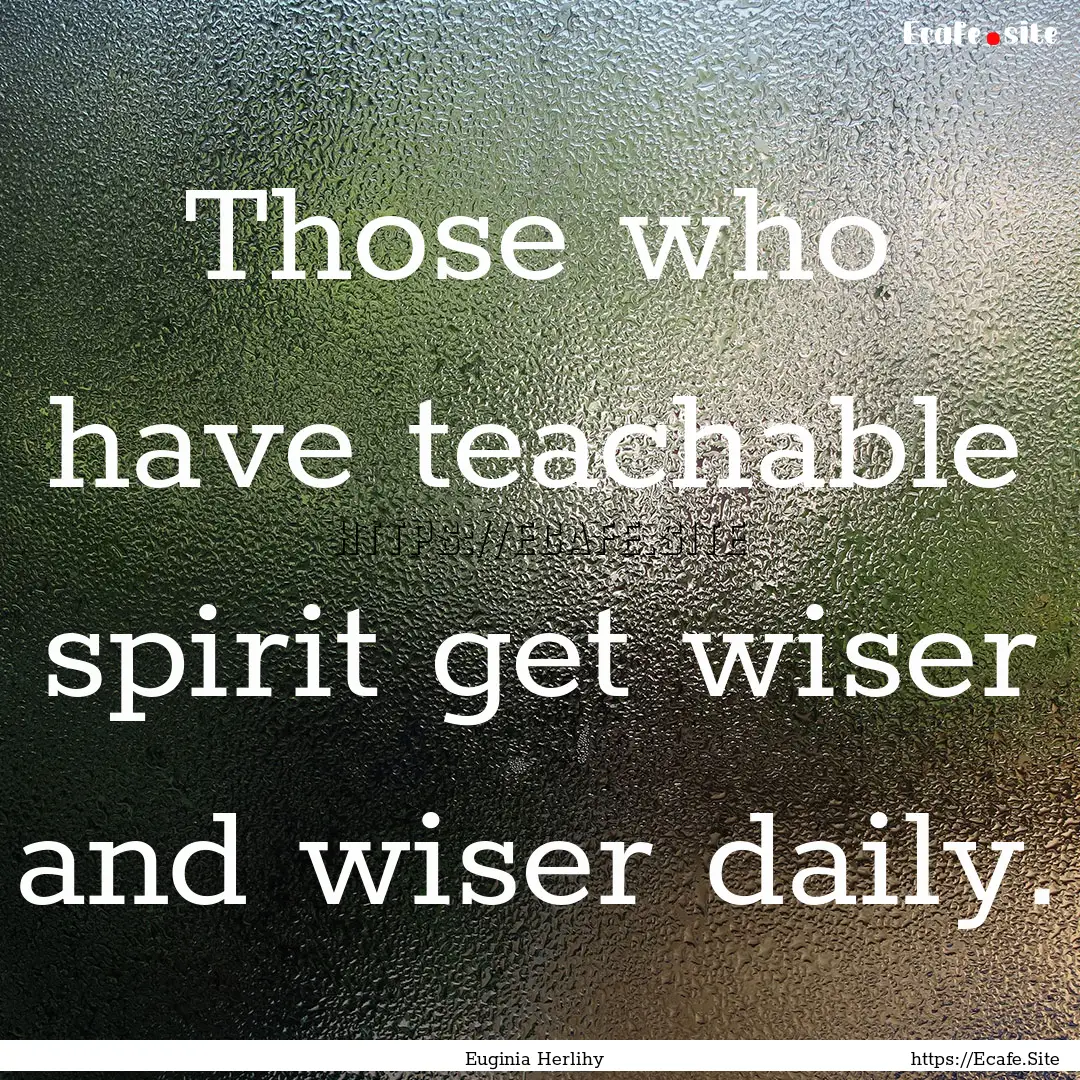 Those who have teachable spirit get wiser.... : Quote by Euginia Herlihy