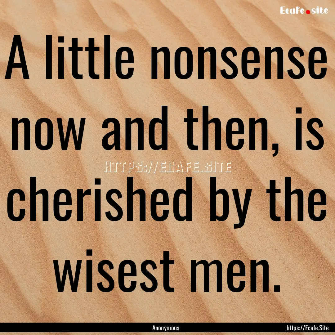 A little nonsense now and then, is cherished.... : Quote by Anonymous