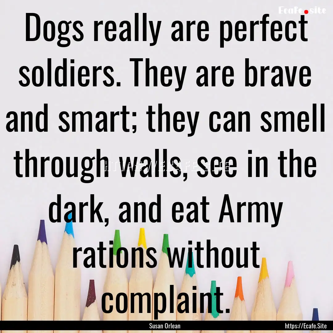 Dogs really are perfect soldiers. They are.... : Quote by Susan Orlean