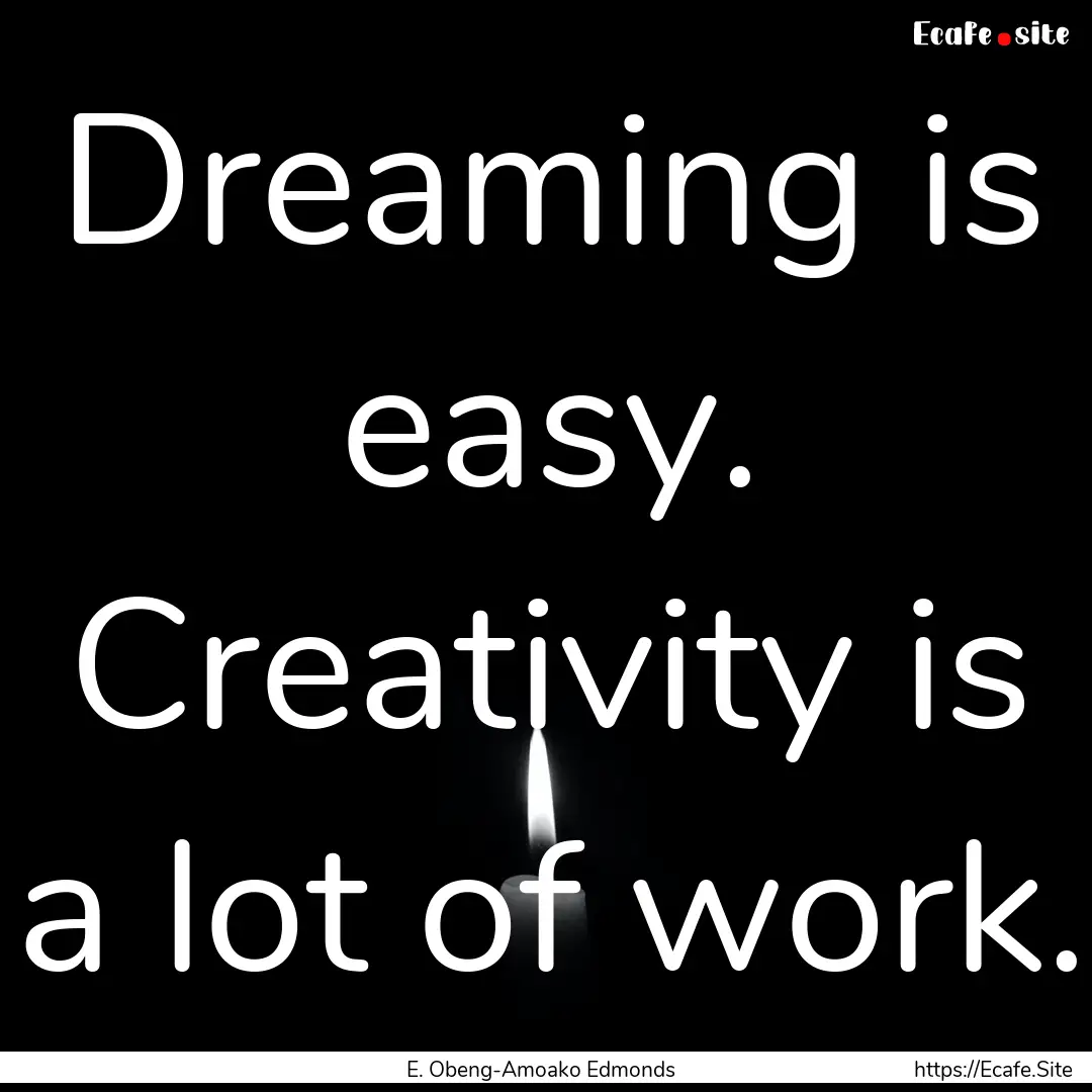 Dreaming is easy. Creativity is a lot of.... : Quote by E. Obeng-Amoako Edmonds