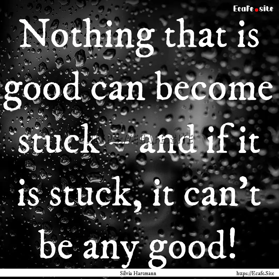 Nothing that is good can become stuck –.... : Quote by Silvia Hartmann