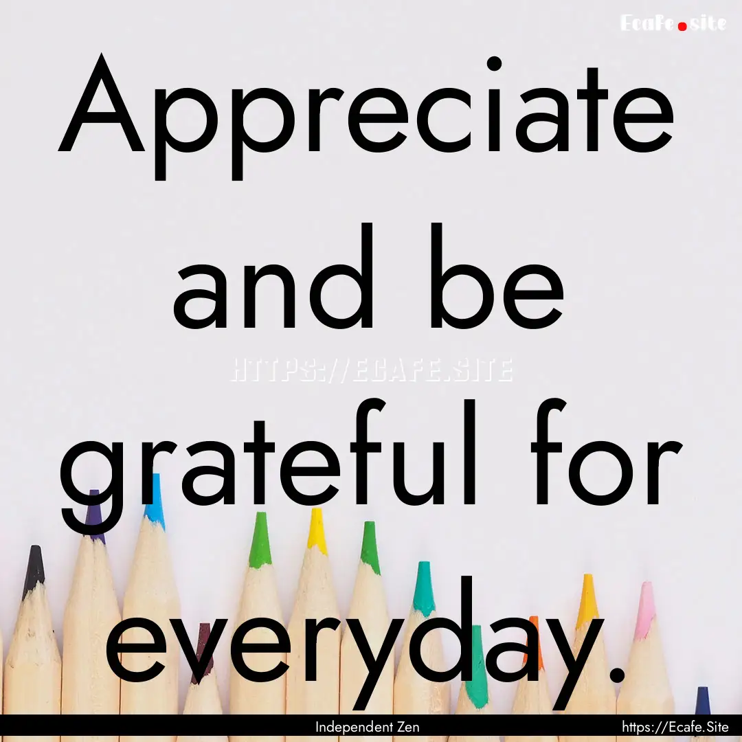 Appreciate and be grateful for everyday. : Quote by Independent Zen