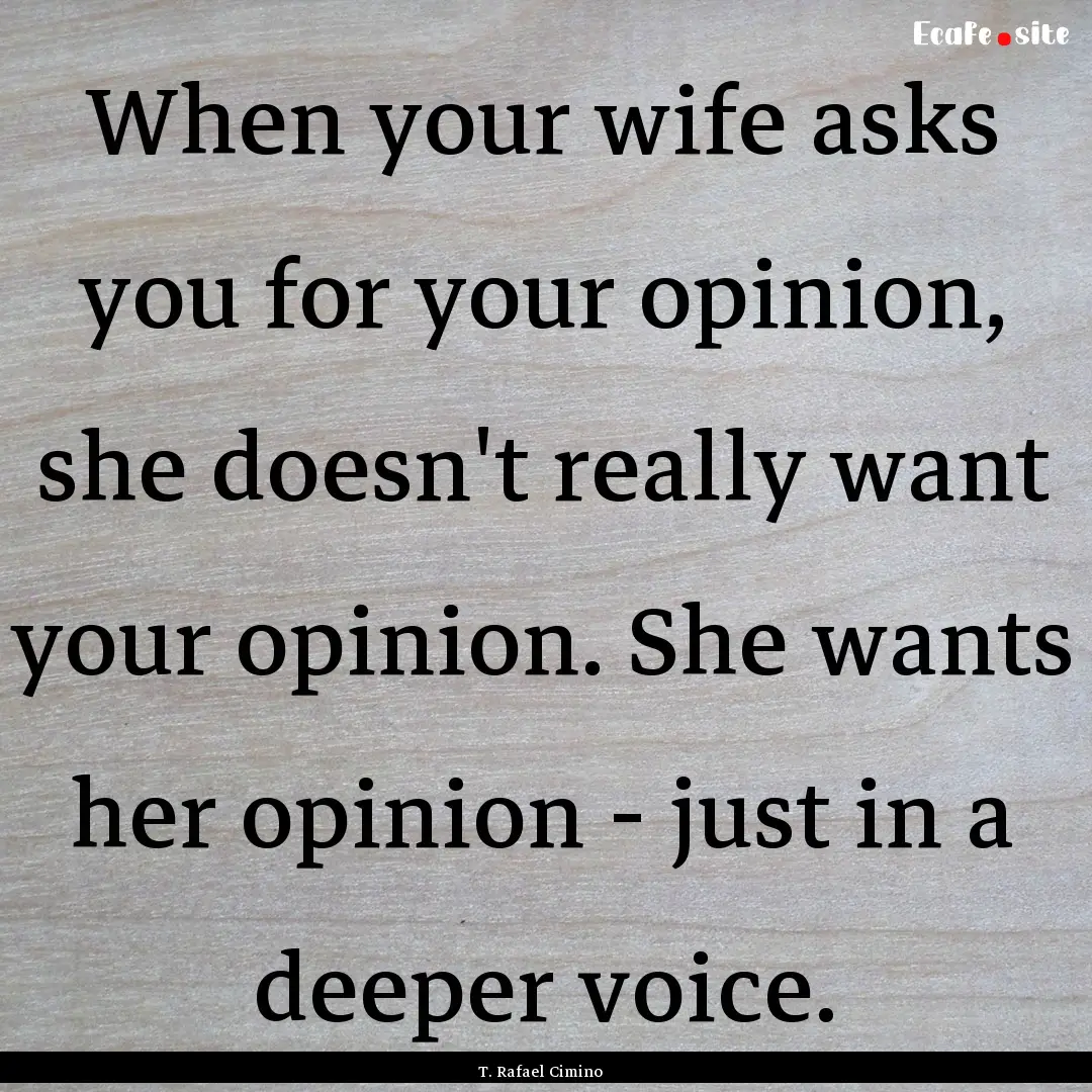 When your wife asks you for your opinion,.... : Quote by T. Rafael Cimino