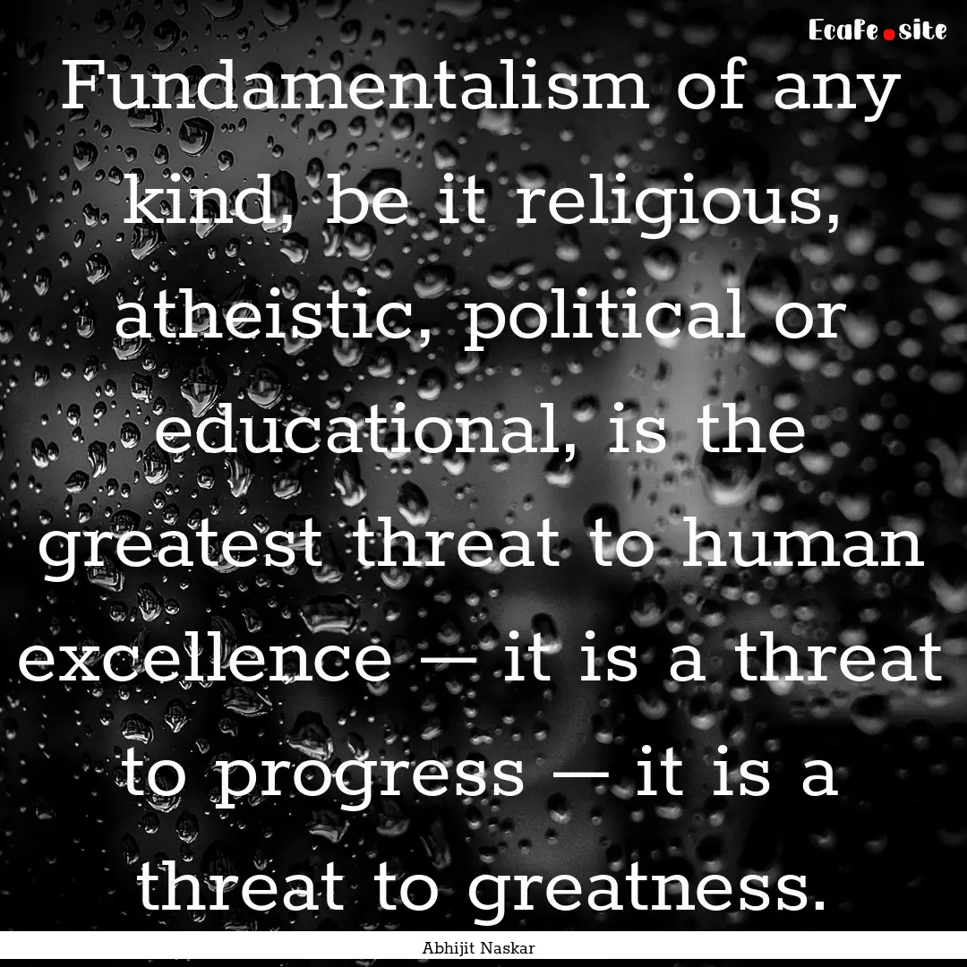 Fundamentalism of any kind, be it religious,.... : Quote by Abhijit Naskar