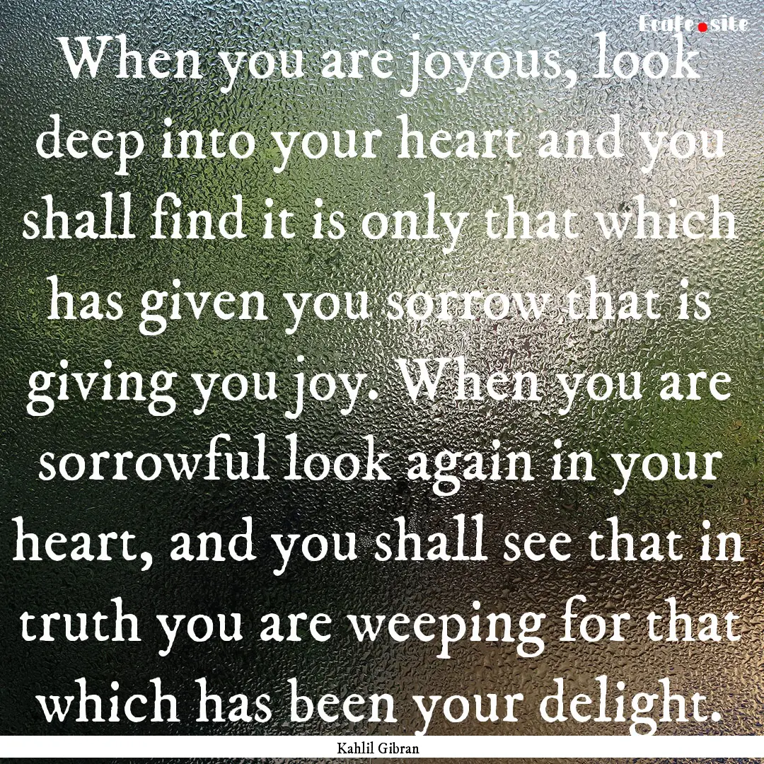 When you are joyous, look deep into your.... : Quote by Kahlil Gibran