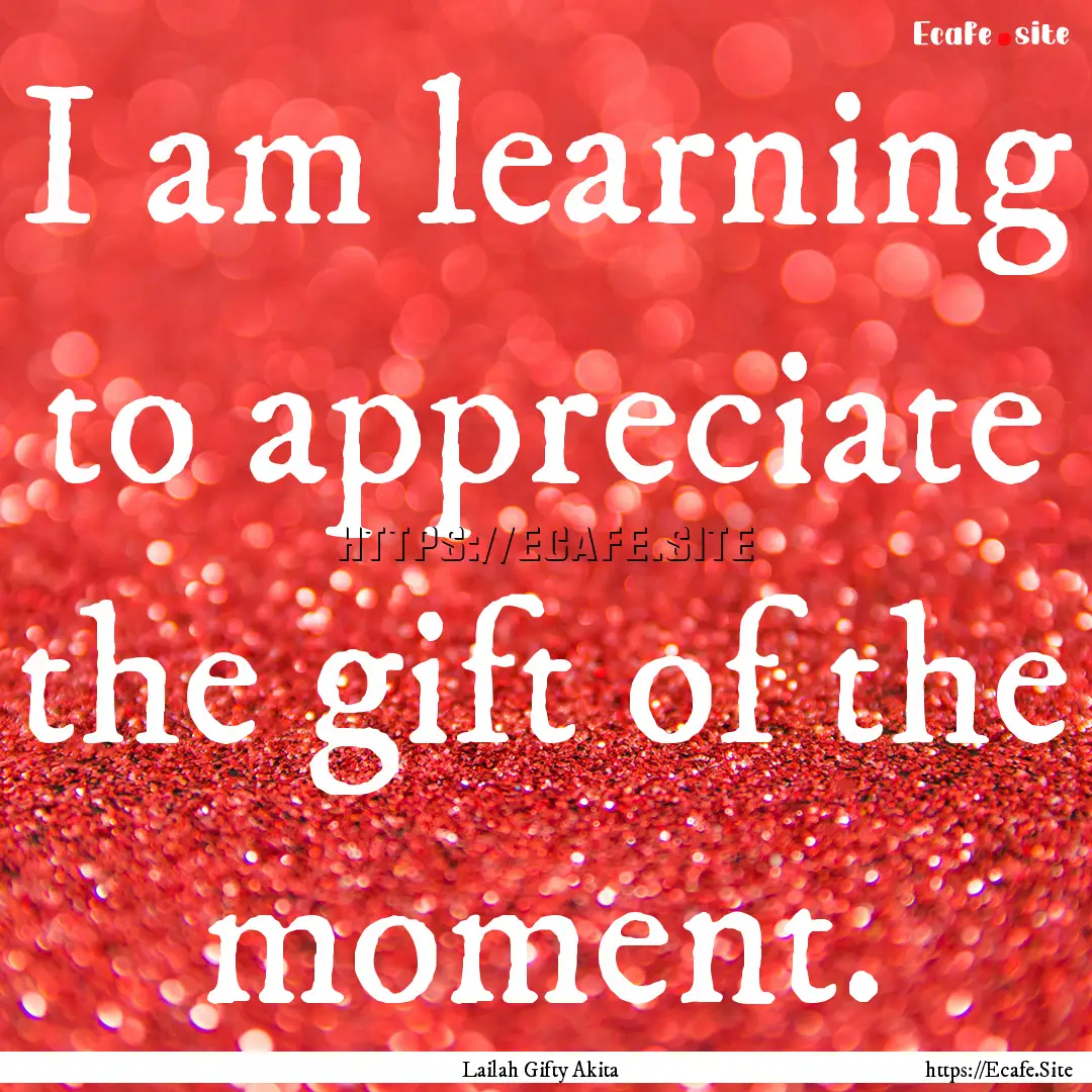 I am learning to appreciate the gift of the.... : Quote by Lailah Gifty Akita