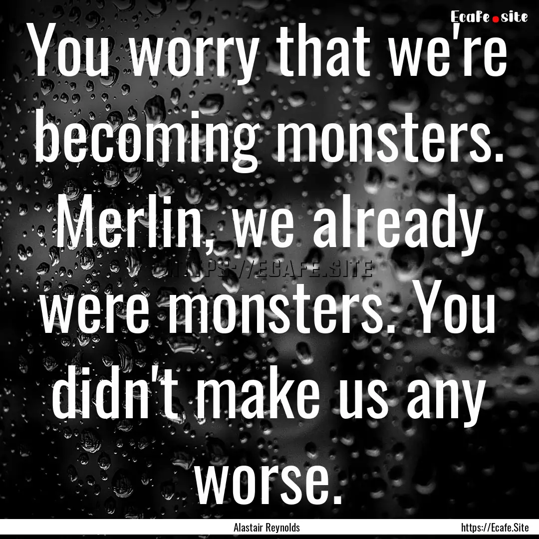 You worry that we're becoming monsters. Merlin,.... : Quote by Alastair Reynolds