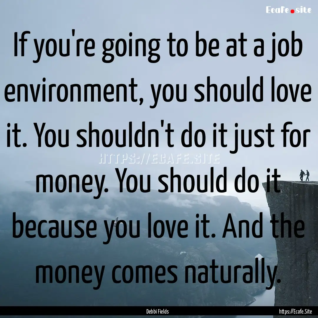 If you're going to be at a job environment,.... : Quote by Debbi Fields