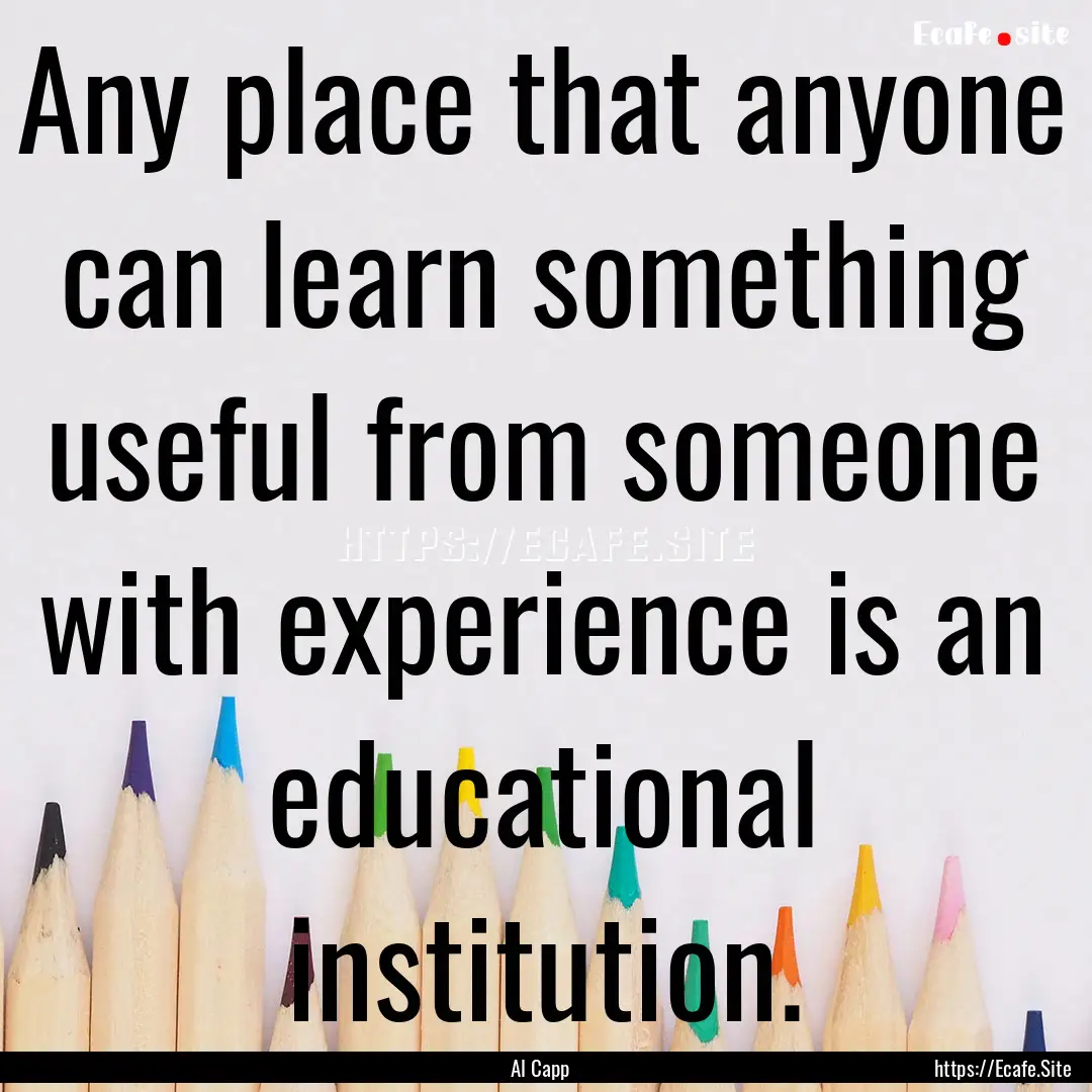 Any place that anyone can learn something.... : Quote by Al Capp