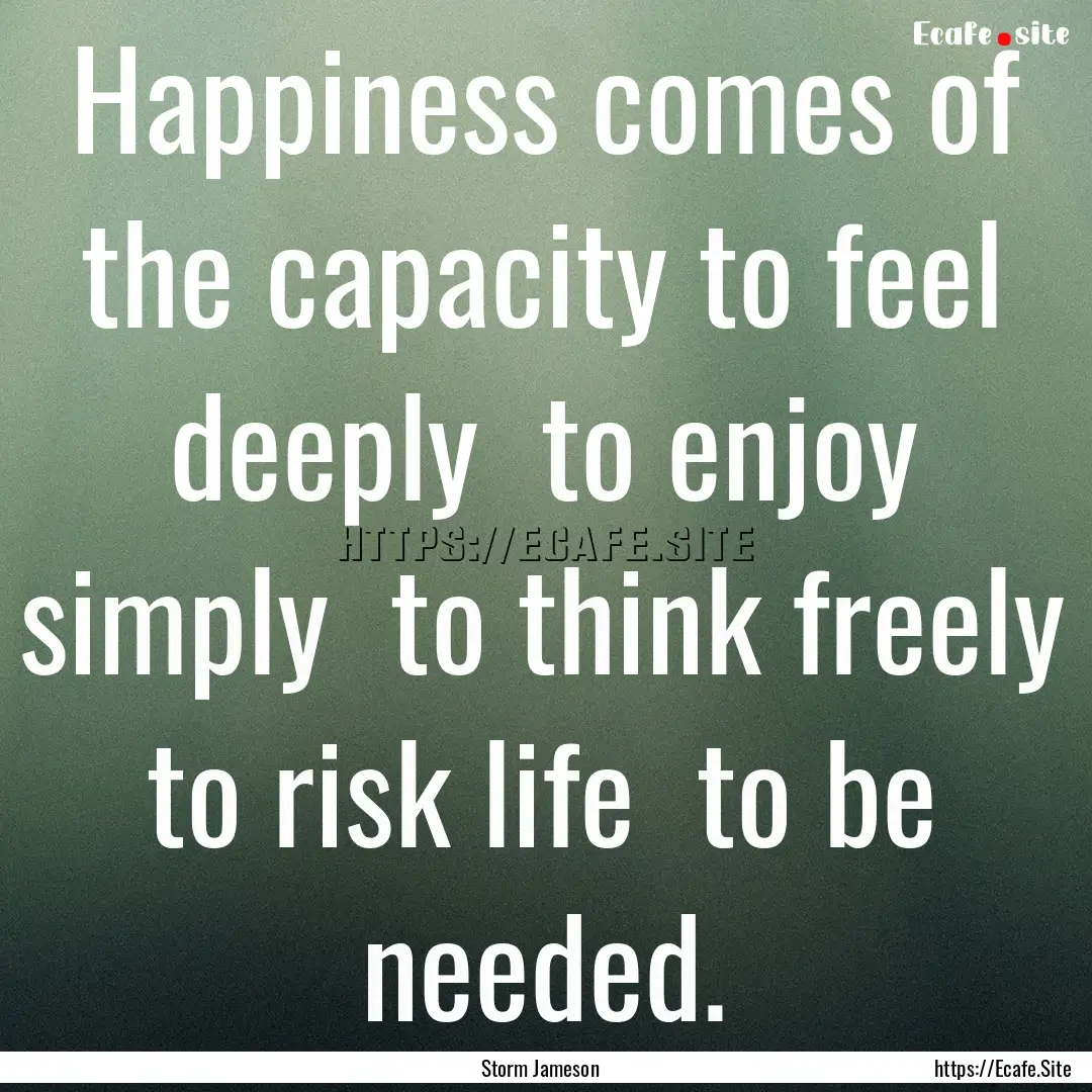 Happiness comes of the capacity to feel deeply.... : Quote by Storm Jameson