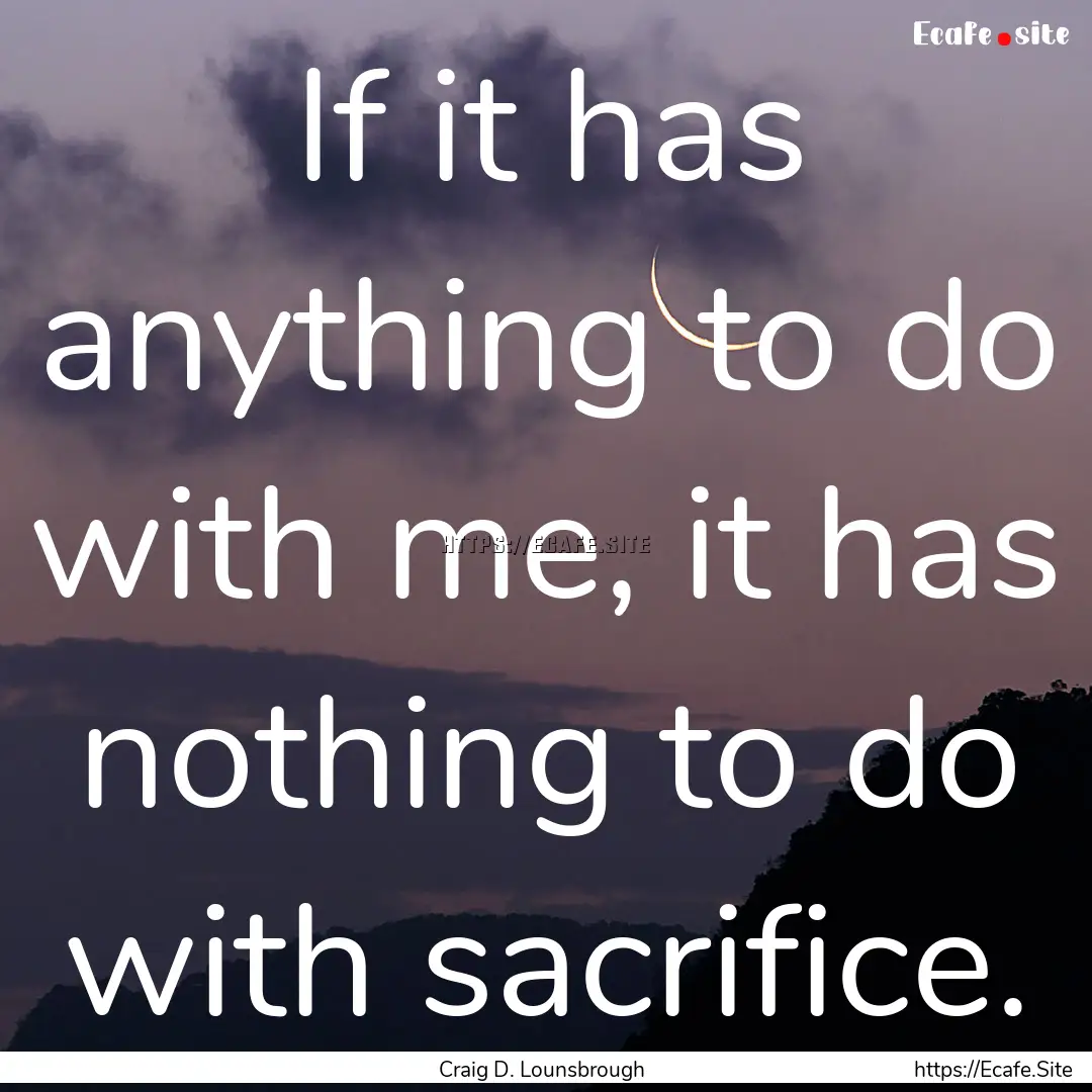 If it has anything to do with me, it has.... : Quote by Craig D. Lounsbrough