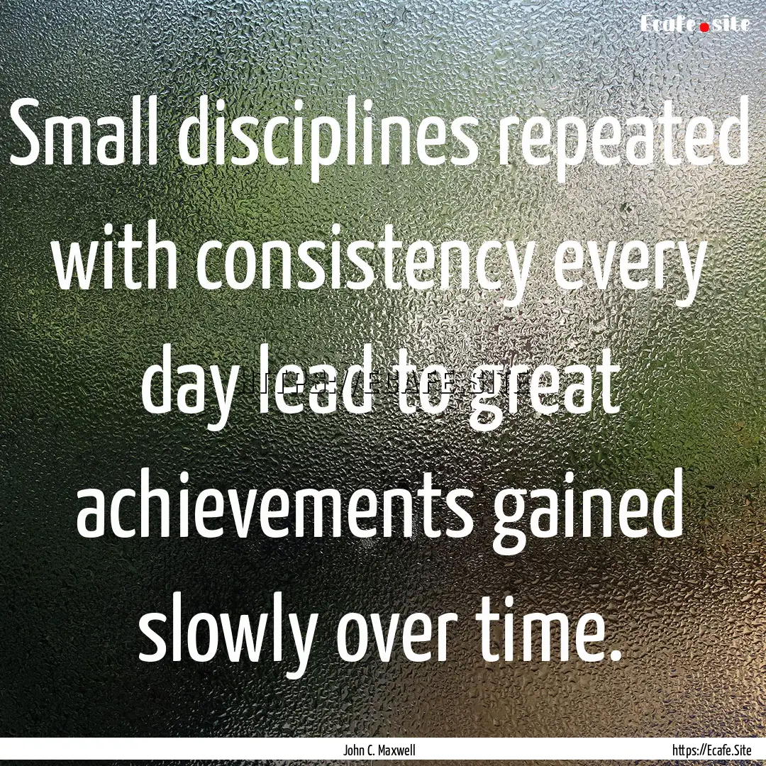 Small disciplines repeated with consistency.... : Quote by John C. Maxwell