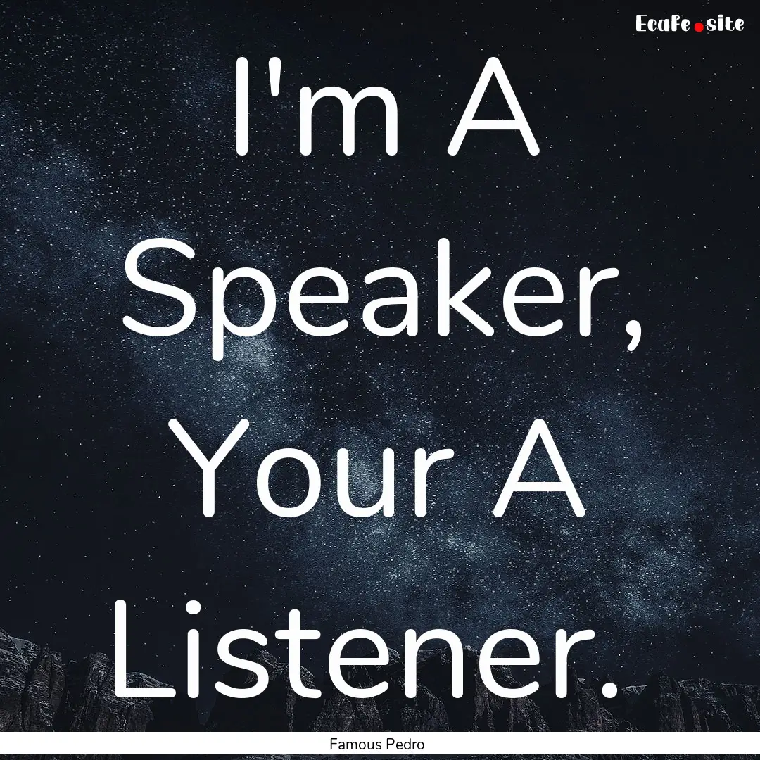 I'm A Speaker, Your A Listener. : Quote by Famous Pedro