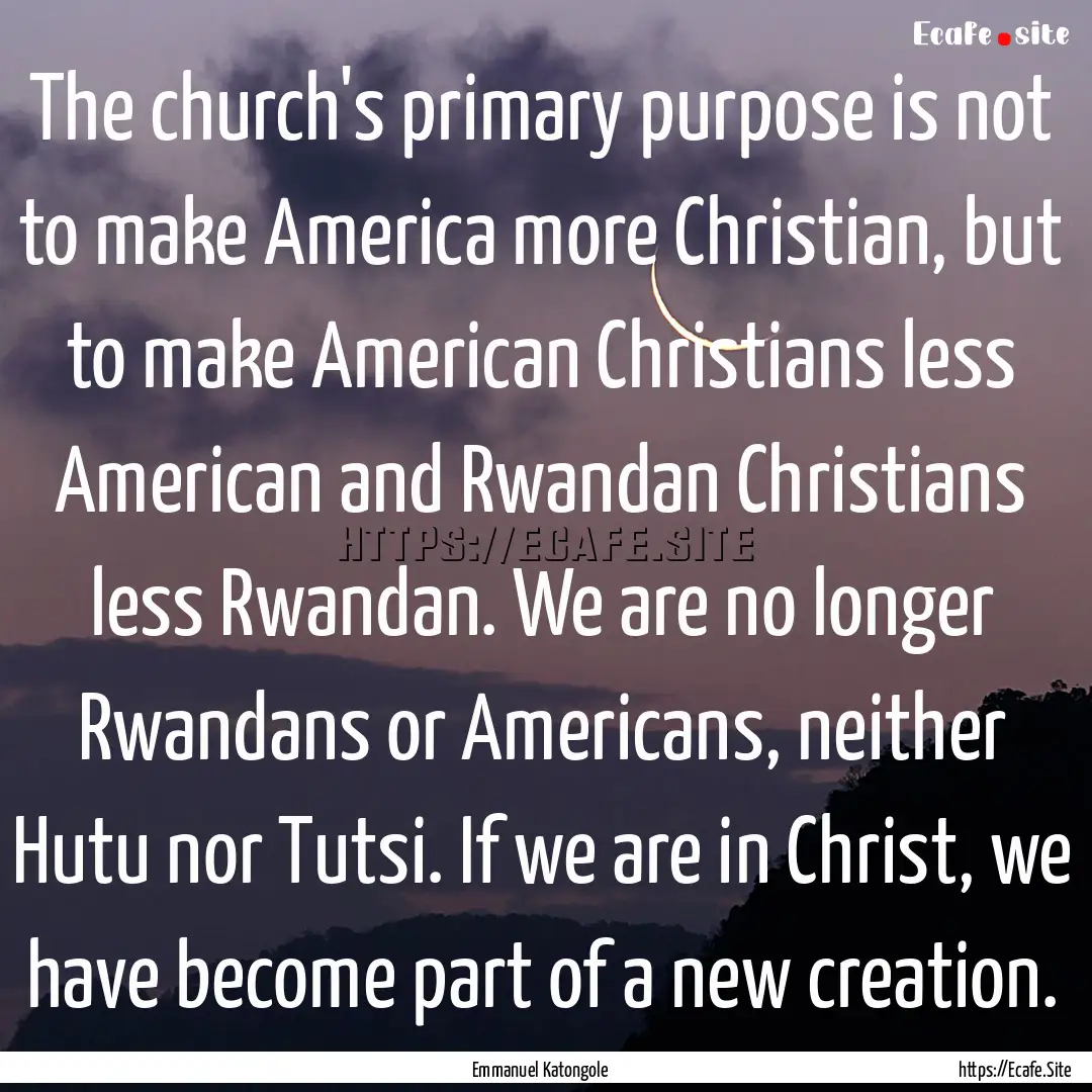 The church's primary purpose is not to make.... : Quote by Emmanuel Katongole