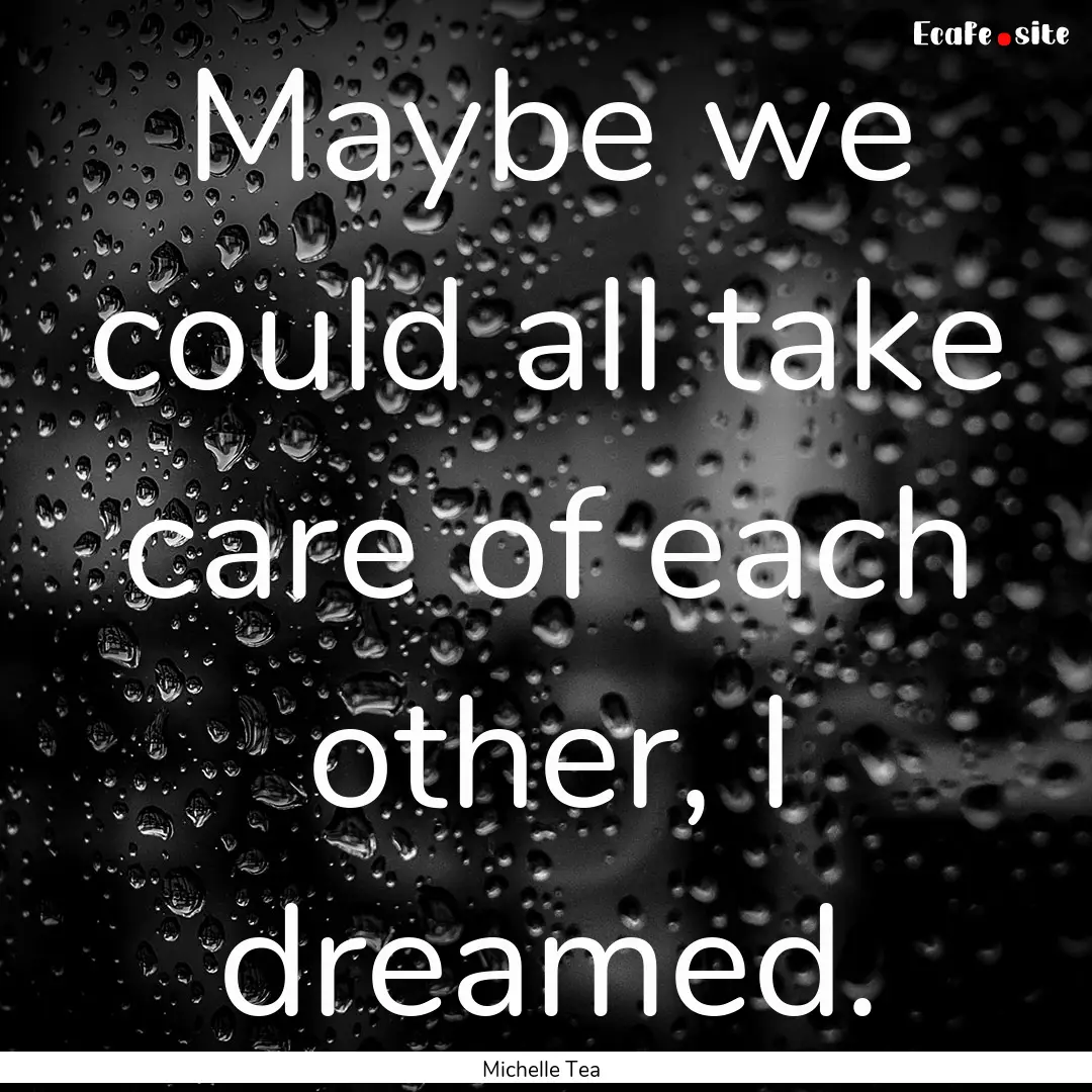 Maybe we could all take care of each other,.... : Quote by Michelle Tea