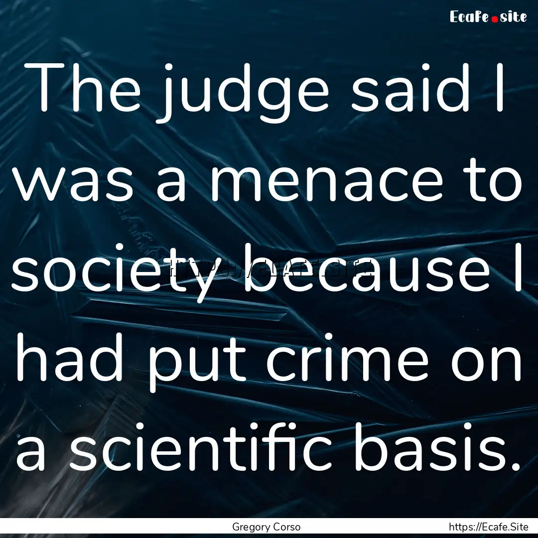 The judge said I was a menace to society.... : Quote by Gregory Corso