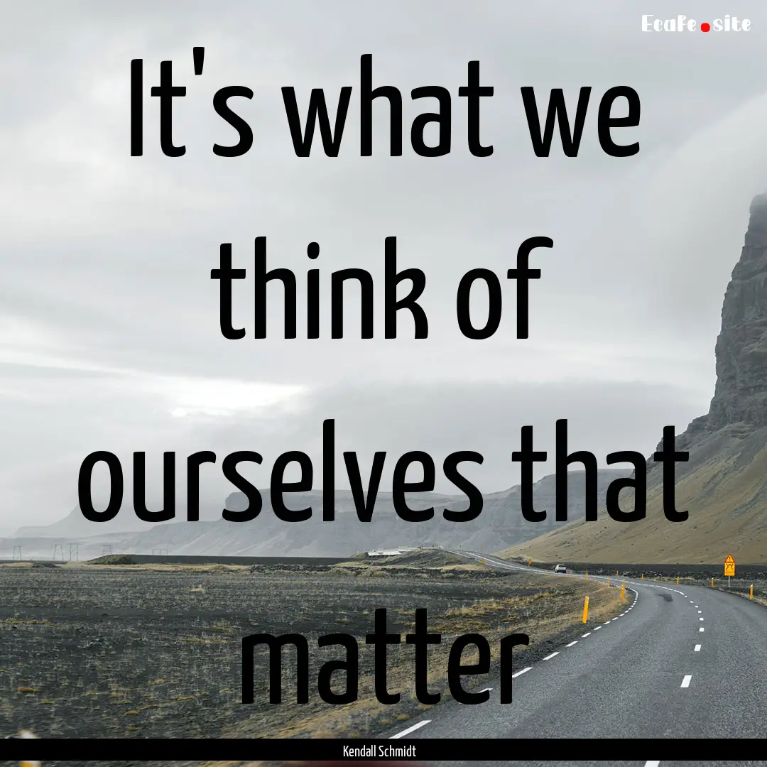 It's what we think of ourselves that matter.... : Quote by Kendall Schmidt