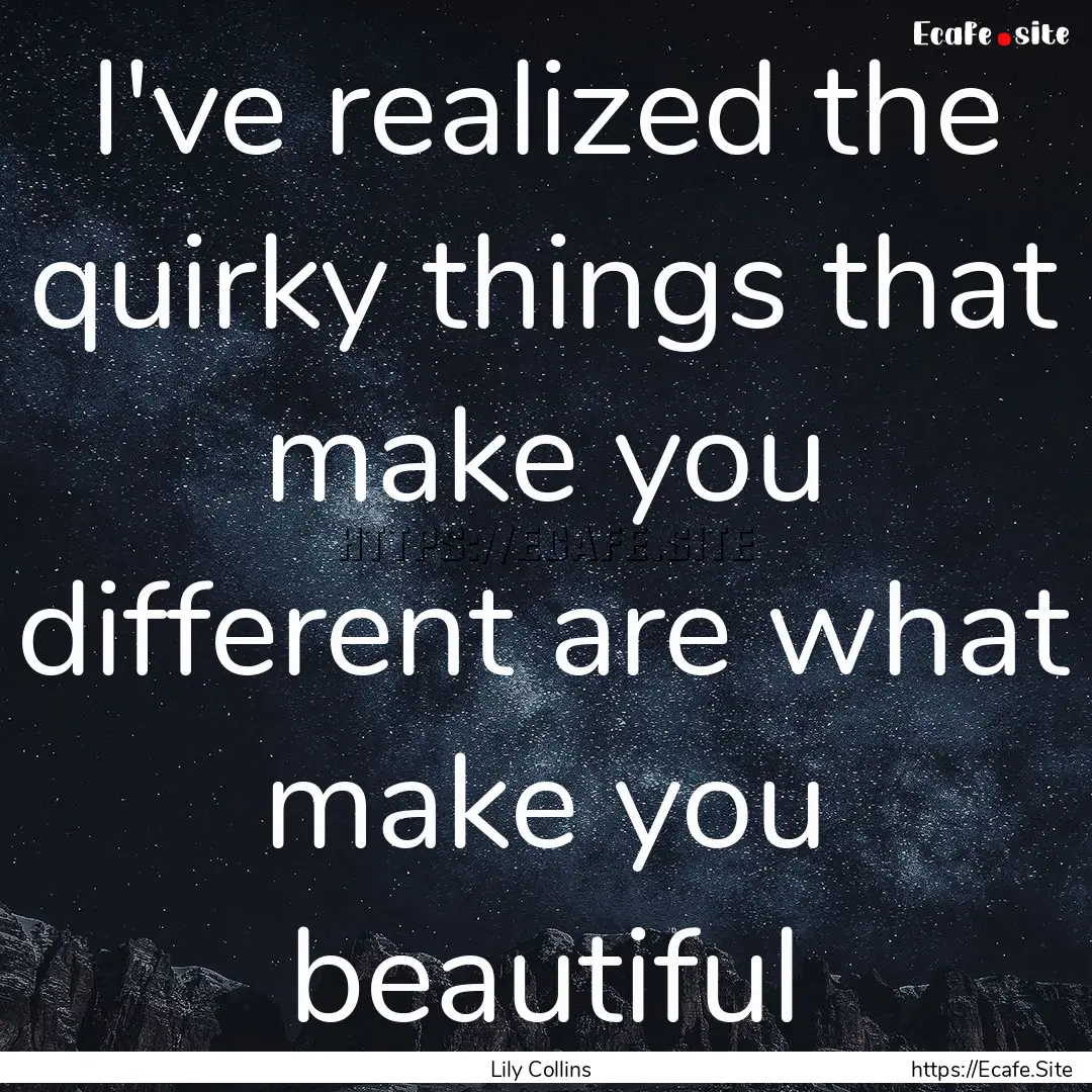 I've realized the quirky things that make.... : Quote by Lily Collins