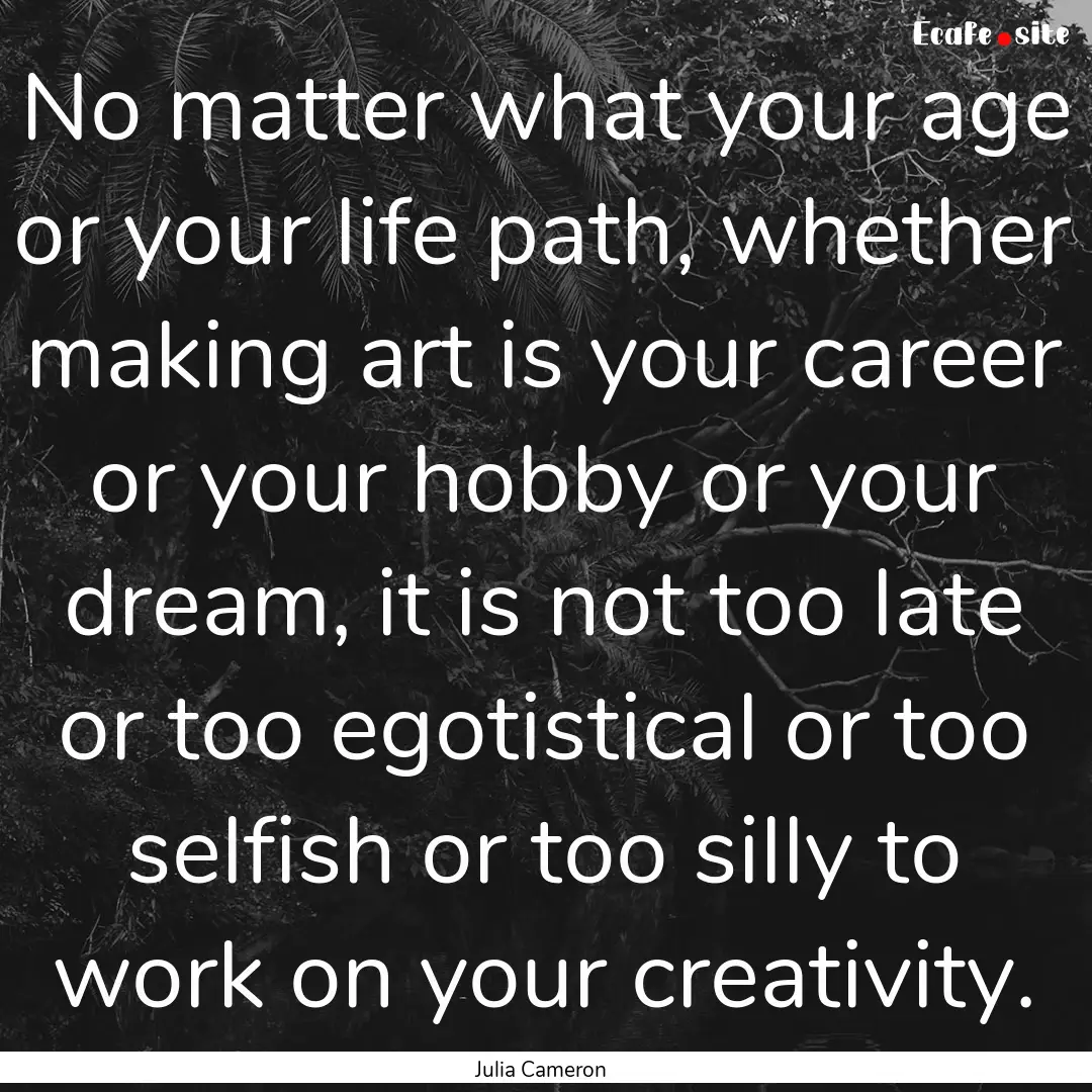 No matter what your age or your life path,.... : Quote by Julia Cameron