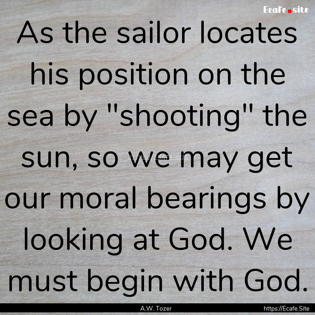 As the sailor locates his position on the.... : Quote by A.W. Tozer