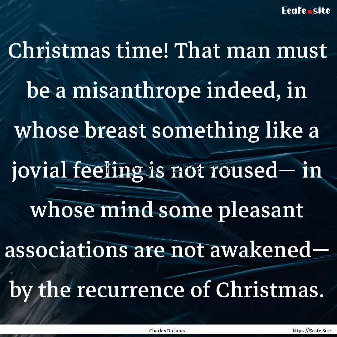 Christmas time! That man must be a misanthrope.... : Quote by Charles Dickens