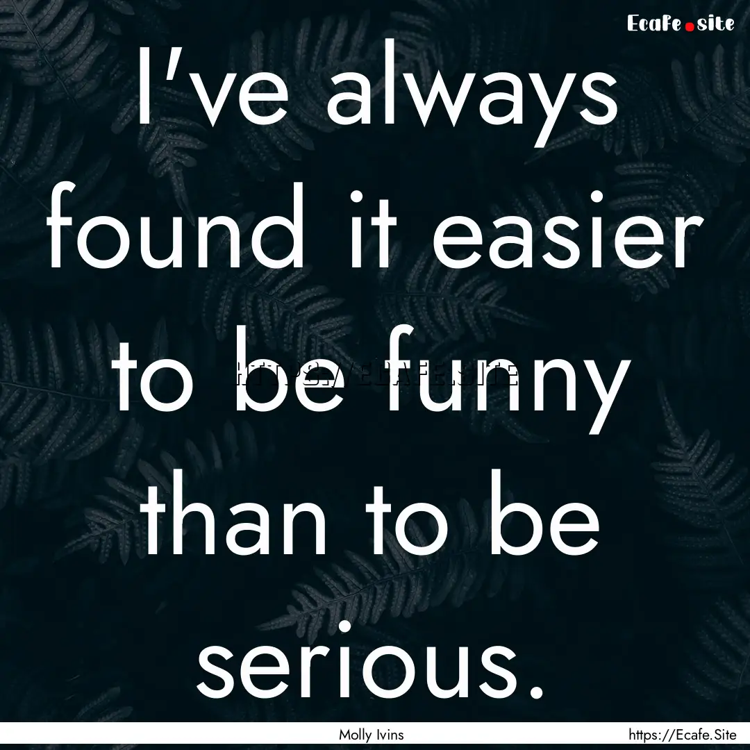 I've always found it easier to be funny than.... : Quote by Molly Ivins