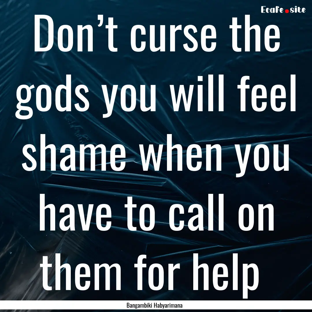 Don’t curse the gods you will feel shame.... : Quote by Bangambiki Habyarimana