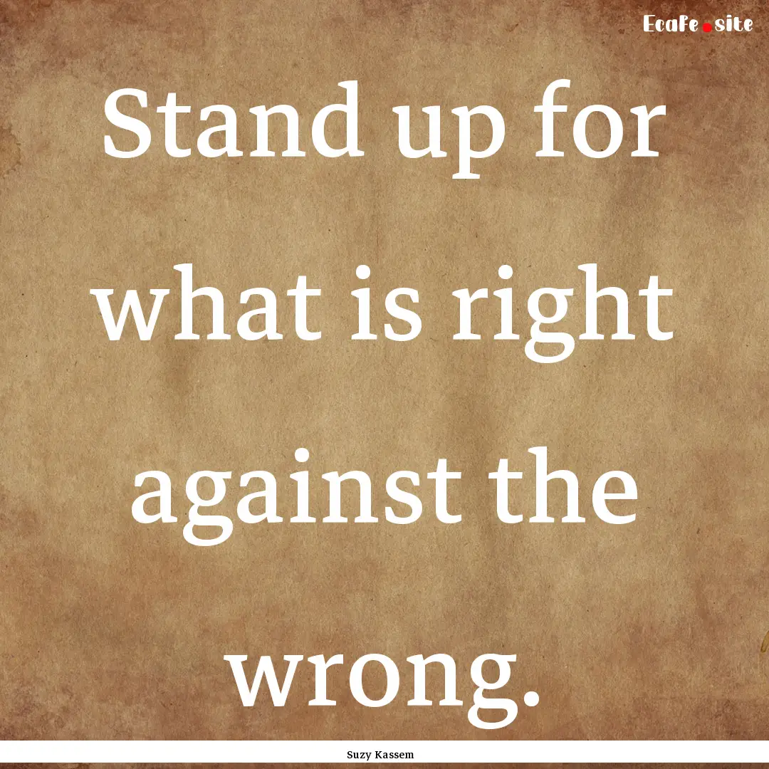 Stand up for what is right against the wrong..... : Quote by Suzy Kassem