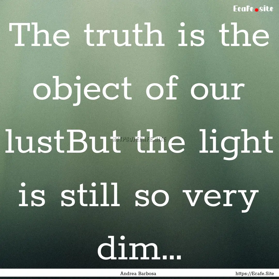 The truth is the object of our lustBut the.... : Quote by Andrea Barbosa