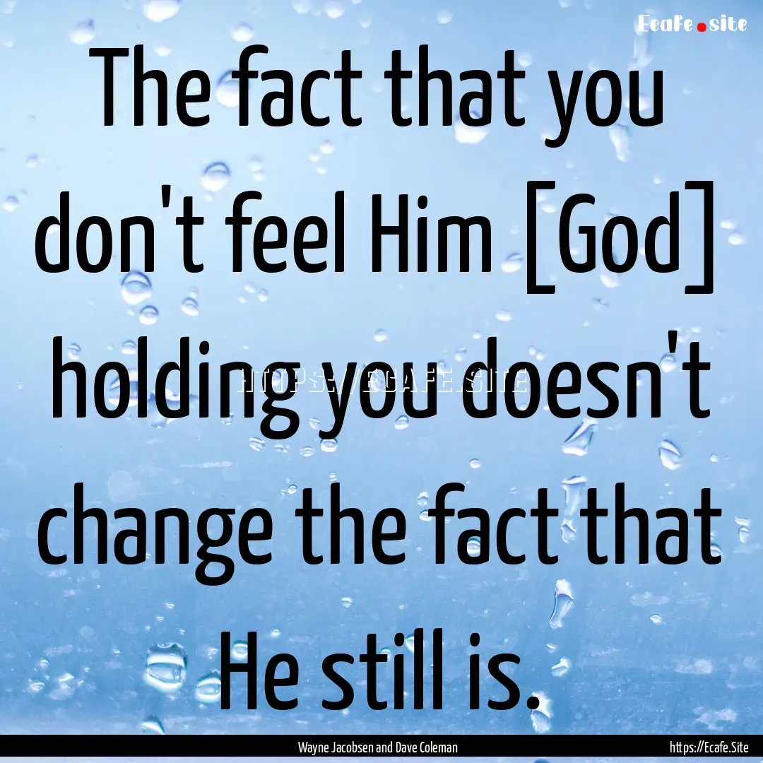 The fact that you don't feel Him [God] holding.... : Quote by Wayne Jacobsen and Dave Coleman