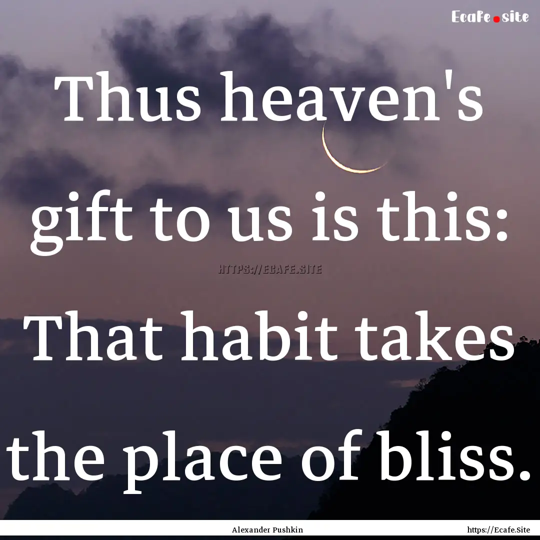 Thus heaven's gift to us is this: That habit.... : Quote by Alexander Pushkin