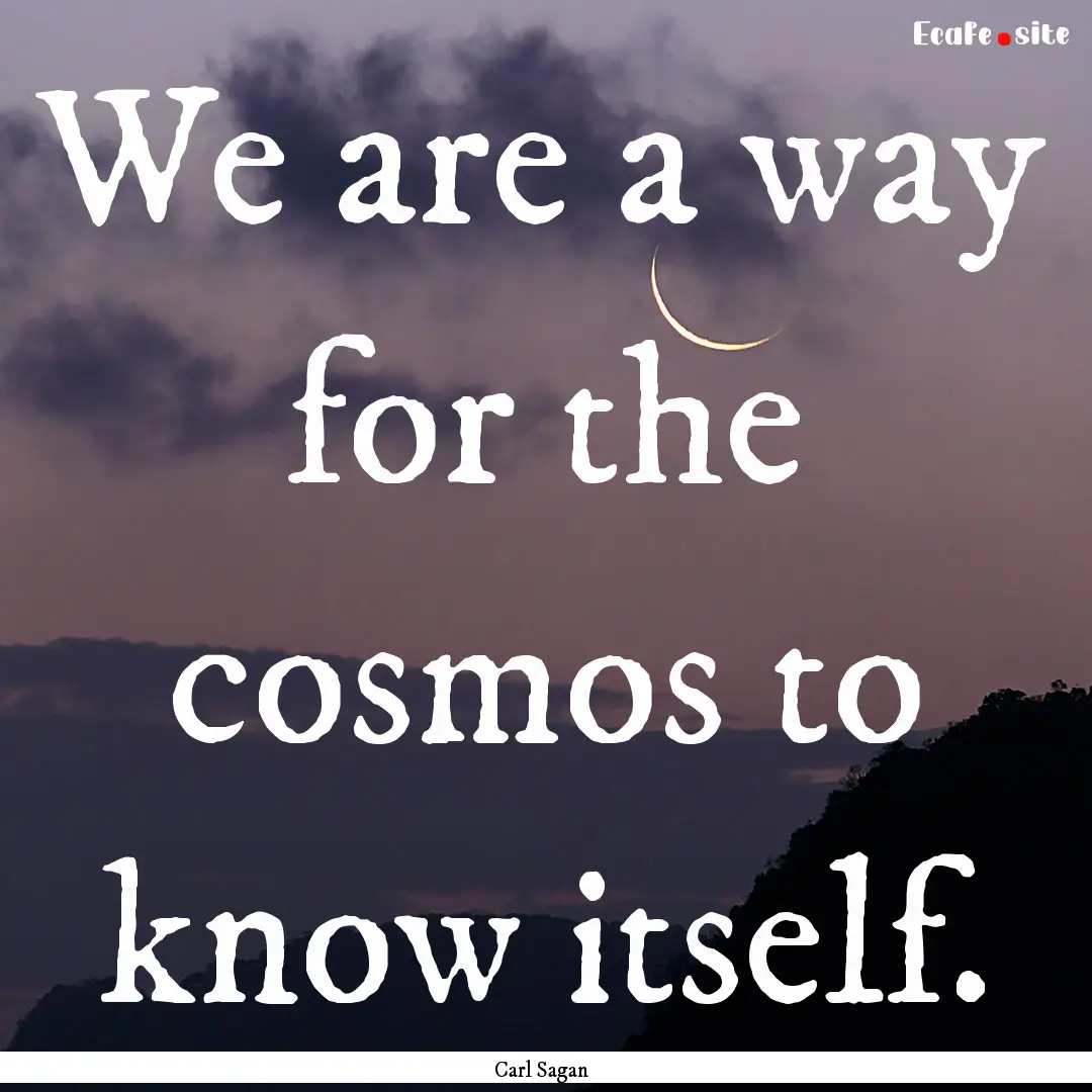 We are a way for the cosmos to know itself..... : Quote by Carl Sagan