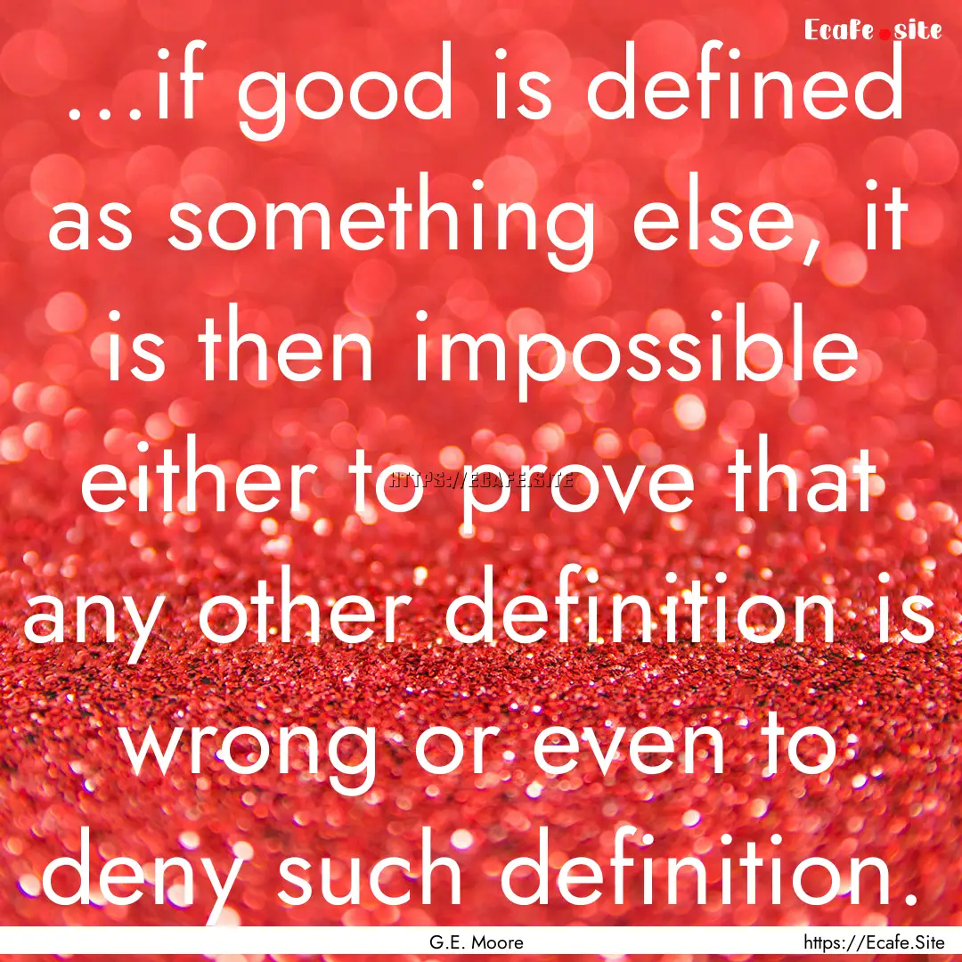 ...if good is defined as something else,.... : Quote by G.E. Moore